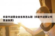 抖音代运营企业名称怎么取（抖音代运营公司营业执照）