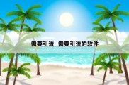 需要引流  需要引流的软件