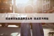 优选餐饮加盟品牌怎么样  优选官方网站