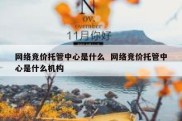 网络竞价托管中心是什么  网络竞价托管中心是什么机构