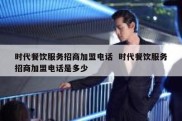 时代餐饮服务招商加盟电话  时代餐饮服务招商加盟电话是多少