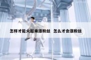 怎样才能火起来涨粉丝  怎么才会涨粉丝