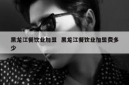 黑龙江餐饮业加盟  黑龙江餐饮业加盟费多少