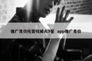 推广竞价托管权威火9星  app推广竞价