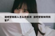 酒吧营销新人怎么找客源  酒吧营销如何找客户