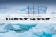 抖音大屏版扫码推广  抖音门店扫码推广