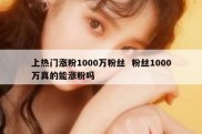 上热门涨粉1000万粉丝  粉丝1000万真的能涨粉吗