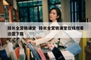 路长全营销课堂  路长全营销课堂在线观看迅雷下载