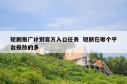 短剧推广计划官方入口任务  短剧在哪个平台投放的多