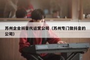 苏州企业抖音代运营公司（苏州专门做抖音的公司）