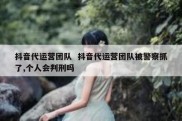 抖音代运营团队  抖音代运营团队被警察抓了,个人会判刑吗