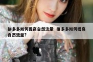 拼多多如何提高自然流量  拼多多如何提高自然流量?