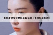 贵阳正规专业的抖音代运营（贵阳抖音招聘）