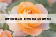带货短视频运营  短视频电商运营带货专员