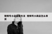 视频号小店运营方法  视频号小商店怎么带货