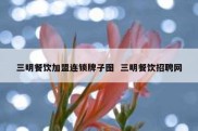 三明餐饮加盟连锁牌子图  三明餐饮招聘网