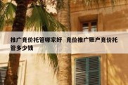 推广竞价托管哪家好  竞价推广账户竞价托管多少钱