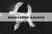 贵州抖音代运营策略  贵州抖音代理