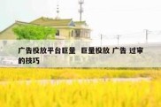 广告投放平台巨量  巨量投放 广告 过审的技巧