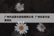 广州代运营抖音短视频公司  广州抖音代运营团队