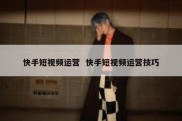 快手短视频运营  快手短视频运营技巧