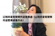 辽阳抖音短视频代运营用途（辽阳抖音短视频代运营用途是什么）