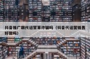 抖音推广跟代运营算诈骗吗（抖音代运营销售好做吗）