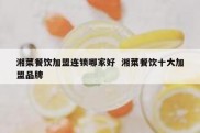 湘菜餐饮加盟连锁哪家好  湘菜餐饮十大加盟品牌