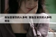 做加盟餐饮的人多吗  做加盟餐饮的人多吗现在