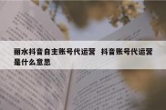 丽水抖音自主账号代运营  抖音账号代运营是什么意思