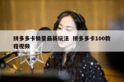 拼多多卡销量最新玩法  拼多多卡100教程视频
