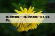 0粉丝短剧推广  0粉丝短剧推广任务接单平台