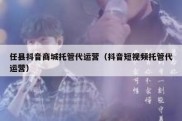 任县抖音商城托管代运营（抖音短视频托管代运营）