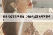 抖音代运营公司渠道（抖音代运营公司可靠吗）