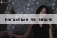 网络广告公司怎么做（网络广告营销公司）