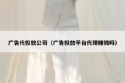 广告代投放公司（广告投放平台代理赚钱吗）