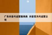 广东抖音代运营服务商  抖音官方代运营公司
