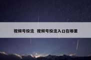 视频号投流  视频号投流入口在哪里