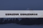 短视频运营矩阵  短视频运营矩阵分析