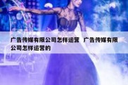 广告传媒有限公司怎样运营  广告传媒有限公司怎样运营的