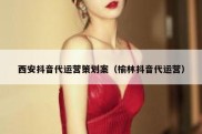 西安抖音代运营策划案（榆林抖音代运营）