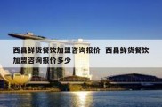 西昌鲜货餐饮加盟咨询报价  西昌鲜货餐饮加盟咨询报价多少