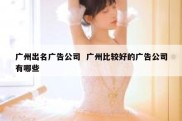广州出名广告公司  广州比较好的广告公司有哪些