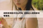 团购带货新手怎么开始  团购达人视频素材哪里找