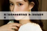 厦门低成本创业餐饮加盟  厦门创业加盟项目