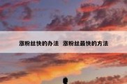 涨粉丝快的办法  涨粉丝最快的方法