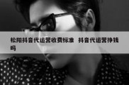 松阳抖音代运营收费标准  抖音代运营挣钱吗