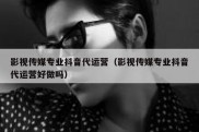 影视传媒专业抖音代运营（影视传媒专业抖音代运营好做吗）