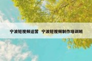 宁波短视频运营  宁波短视频制作培训班