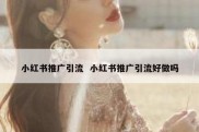 小红书推广引流  小红书推广引流好做吗